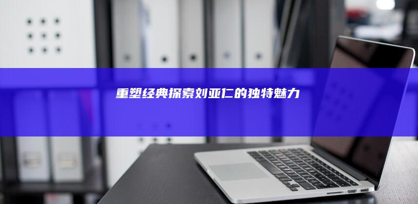 重塑经典：探索刘亚仁的独特魅力