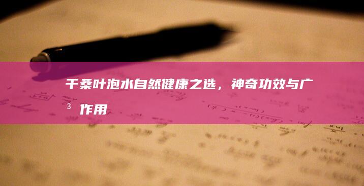 干桑叶泡水：自然健康之选，神奇功效与广泛作用