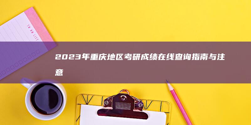 2023年重庆地区考研成绩在线查询指南与注意事项