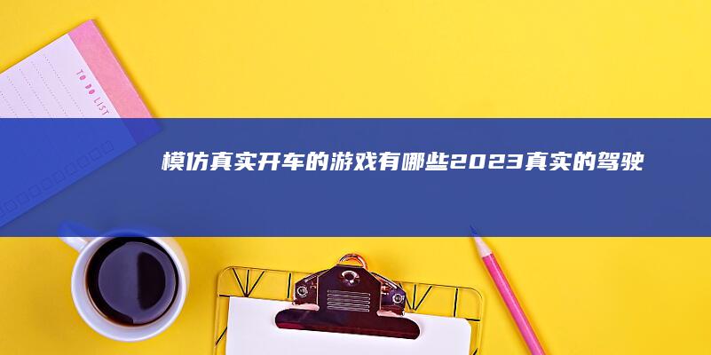 模仿真实开车的游戏有哪些-2023真实的驾驶游戏合集模拟驾驶游戏手机版-2023真实的驾驶游戏合集-模仿真实开车的游戏有哪些